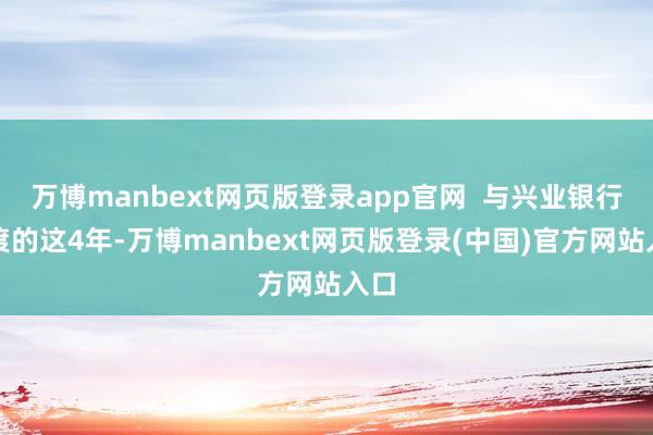 万博manbext网页版登录app官网 与兴业银行共渡的这4年-万博manbext网页版登录(中国)官方网站入口