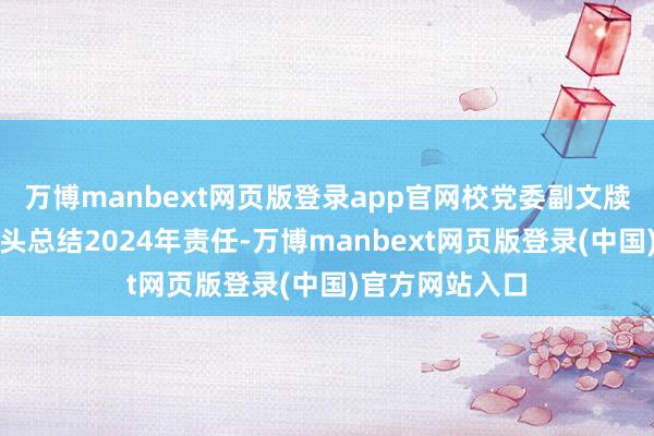 万博manbext网页版登录app官网校党委副文牍、校长王敏转头总结2024年责任-万博manbext网页版登录(中国)官方网站入口
