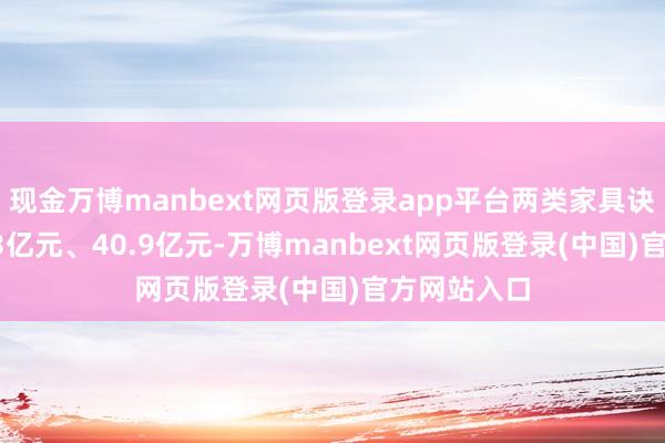 现金万博manbext网页版登录app平台两类家具诀别孝顺49.3亿元、40.9亿元-万博manbext网页版登录(中国)官方网站入口