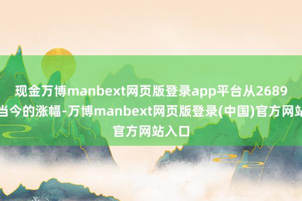 现金万博manbext网页版登录app平台从2689点到当今的涨幅-万博manbext网页版登录(中国)官方网站入口
