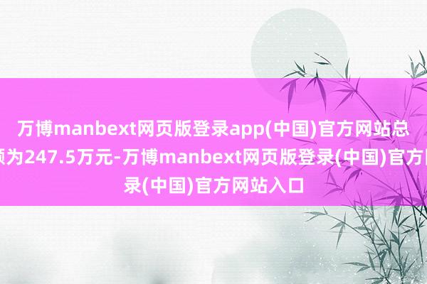 万博manbext网页版登录app(中国)官方网站总干涉金额为247.5万元-万博manbext网页版登录(中国)官方网站入口