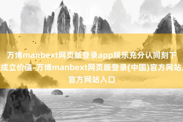 万博manbext网页版登录app娱乐充分认同刻下A股成立价值-万博manbext网页版登录(中国)官方网站入口