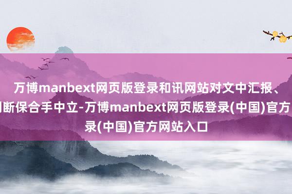 万博manbext网页版登录和讯网站对文中汇报、不雅点判断保合手中立-万博manbext网页版登录(中国)官方网站入口