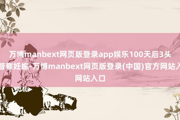 万博manbext网页版登录app娱乐100天后3头牛督察妊娠-万博manbext网页版登录(中国)官方网站入口