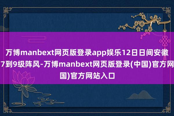 万博manbext网页版登录app娱乐12日日间安徽省还有7到9级阵风-万博manbext网页版登录(中国)官方网站入口