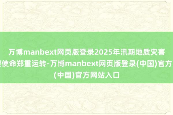 万博manbext网页版登录2025年汛期地质灾害防患撑捏使命郑重运转-万博manbext网页版登录(中国)官方网站入口