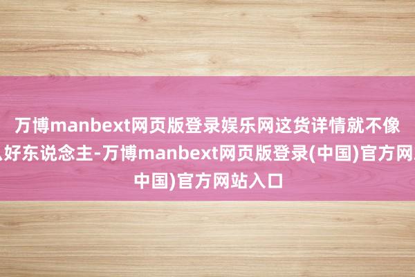 万博manbext网页版登录娱乐网这货详情就不像是什么好东说念主-万博manbext网页版登录(中国)官方网站入口