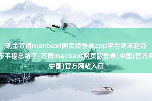 现金万博manbext网页版登录app平台终末赵姬又被吕不韦接总结了-万博manbext网页版登录(中国)官方网站入口