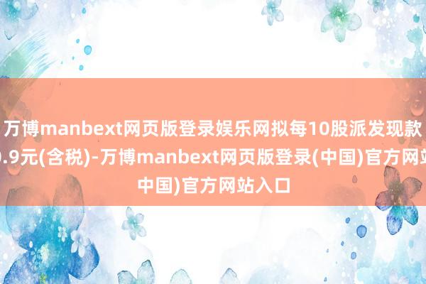 万博manbext网页版登录娱乐网拟每10股派发现款红利0.9元(含税)-万博manbext网页版登录(中国)官方网站入口