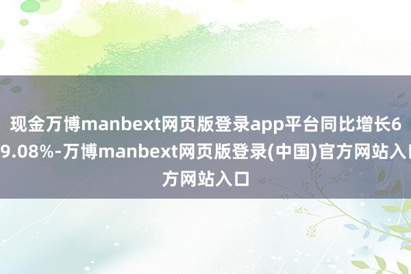 现金万博manbext网页版登录app平台同比增长639.08%-万博manbext网页版登录(中国)官方网站入口