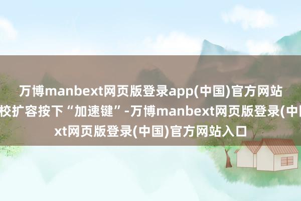 万博manbext网页版登录app(中国)官方网站寰宇做事本科高校扩容按下“加速键”-万博manbext网页版登录(中国)官方网站入口