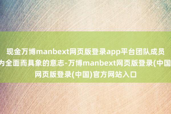 现金万博manbext网页版登录app平台团队成员对课题有了更为全面而具象的意志-万博manbext网页版登录(中国)官方网站入口