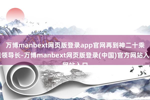 万博manbext网页版登录app官网再到神二十乘组领导长-万博manbext网页版登录(中国)官方网站入口