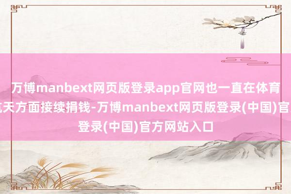 万博manbext网页版登录app官网也一直在体育、西宾、航天方面接续捐钱-万博manbext网页版登录(中国)官方网站入口