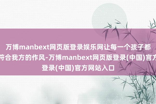 万博manbext网页版登录娱乐网让每一个孩子都能找到最符合我方的作风-万博manbext网页版登录(中国)官方网站入口