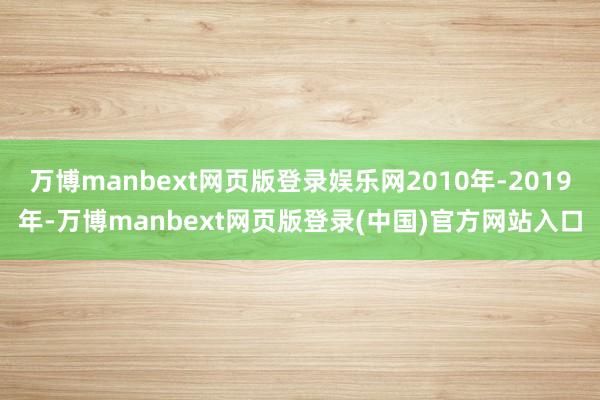 万博manbext网页版登录娱乐网2010年-2019年-万博manbext网页版登录(中国)官方网站入口