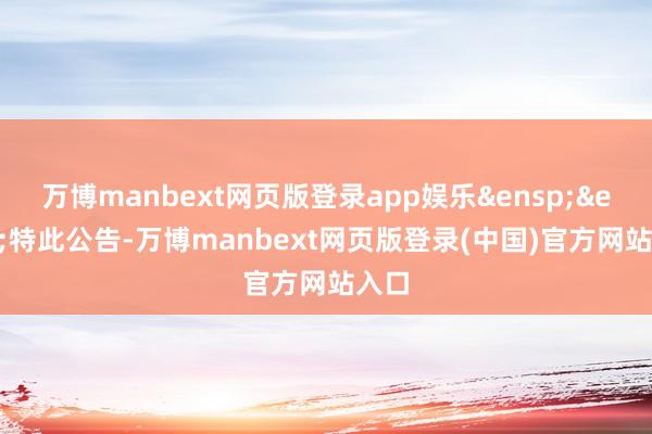 万博manbext网页版登录app娱乐&ensp;&ensp;特此公告-万博manbext网页版登录(中国)官方网站入口