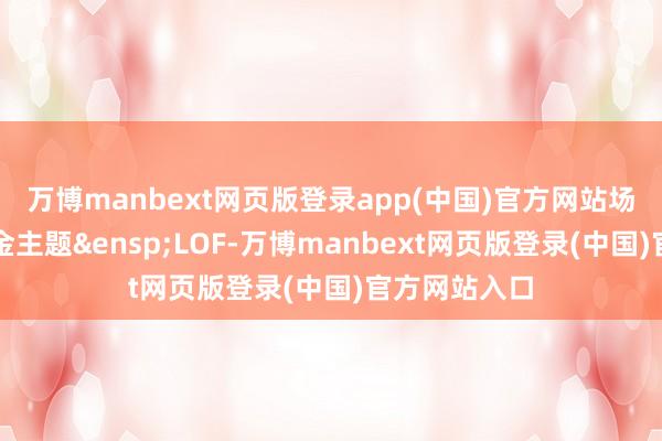 万博manbext网页版登录app(中国)官方网站场内简称：黄金主题&ensp;LOF-万博manbext网页版登录(中国)官方网站入口