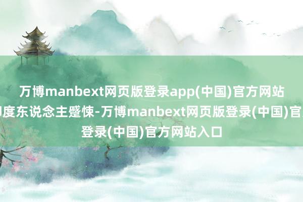 万博manbext网页版登录app(中国)官方网站也弗成怪印度东说念主蹙悚-万博manbext网页版登录(中国)官方网站入口