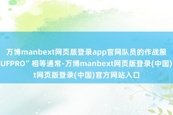 万博manbext网页版登录app官网队员的作战服和海外大牌“UFPRO”相等通常-万博manbext网页版登录(中国)官方网站入口