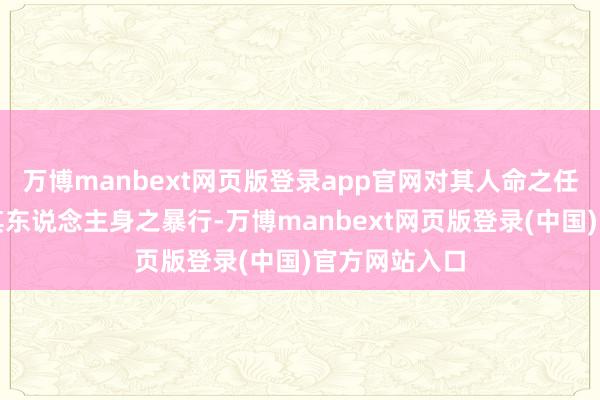 万博manbext网页版登录app官网对其人命之任何危害或对其东说念主身之暴行-万博manbext网页版登录(中国)官方网站入口