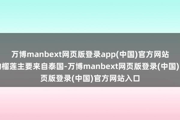 万博manbext网页版登录app(中国)官方网站市集上销售的榴莲主要来自泰国-万博manbext网页版登录(中国)官方网站入口