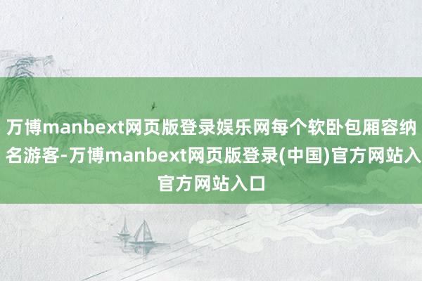 万博manbext网页版登录娱乐网每个软卧包厢容纳 4 名游客-万博manbext网页版登录(中国)官方网站入口