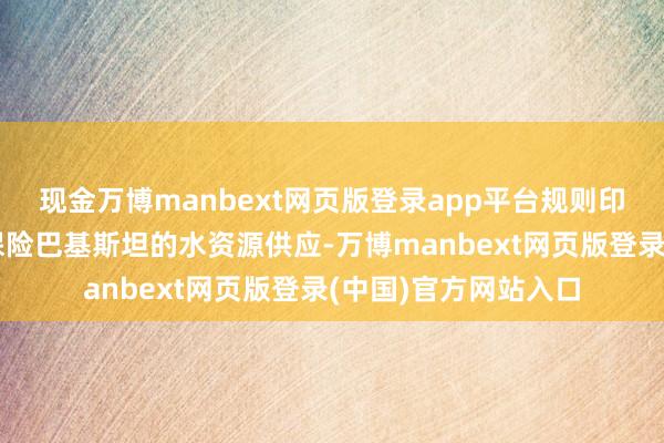 现金万博manbext网页版登录app平台规则印度行为上游国度需保险巴基斯坦的水资源供应-万博manbext网页版登录(中国)官方网站入口