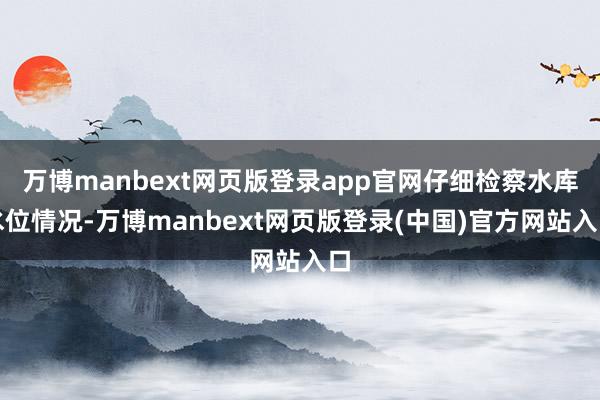 万博manbext网页版登录app官网仔细检察水库水位情况-万博manbext网页版登录(中国)官方网站入口