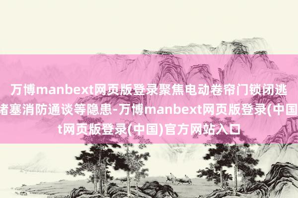 万博manbext网页版登录聚焦电动卷帘门锁闭逃生通谈、货色堵塞消防通谈等隐患-万博manbext网页版登录(中国)官方网站入口