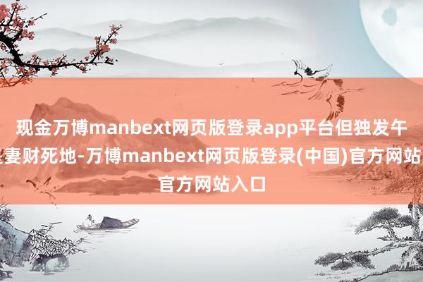 现金万博manbext网页版登录app平台但独发午火是妻财死地-万博manbext网页版登录(中国)官方网站入口
