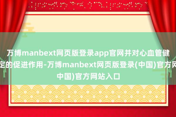 万博manbext网页版登录app官网并对心血管健康有一定的促进作用-万博manbext网页版登录(中国)官方网站入口