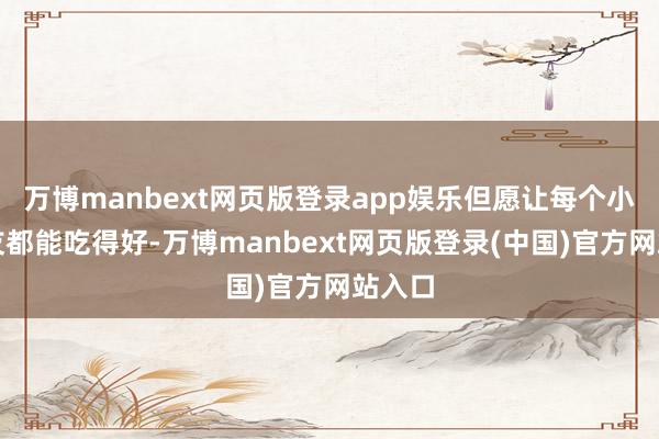 万博manbext网页版登录app娱乐但愿让每个小一又友都能吃得好-万博manbext网页版登录(中国)官方网站入口