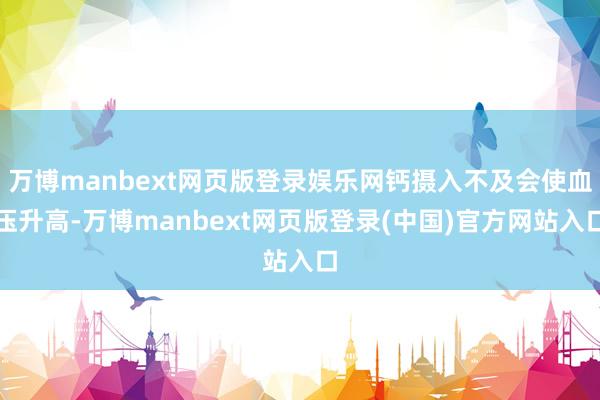 万博manbext网页版登录娱乐网钙摄入不及会使血压升高-万博manbext网页版登录(中国)官方网站入口