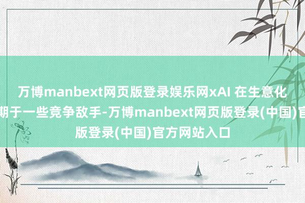 万博manbext网页版登录娱乐网xAI 在生意化弘扬方面逾期于一些竞争敌手-万博manbext网页版登录(中国)官方网站入口
