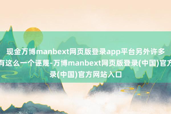 现金万博manbext网页版登录app平台另外许多患者时常有这么一个诬蔑-万博manbext网页版登录(中国)官方网站入口