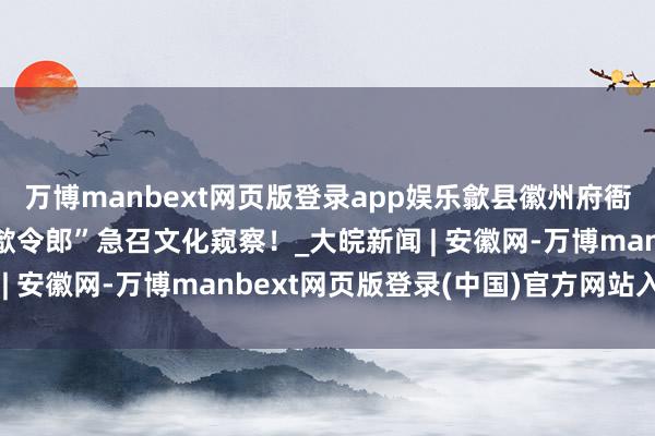 万博manbext网页版登录app娱乐歙县徽州府衙惊现“文化谜案”？“歙令郎”急召文化窥察！_大皖新闻 | 安徽网-万博manbext网页版登录(中国)官方网站入口