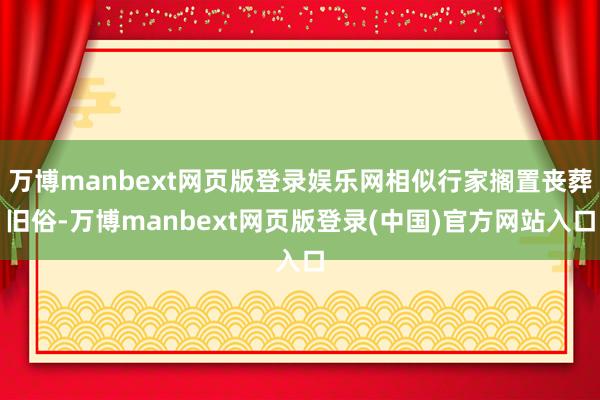 万博manbext网页版登录娱乐网相似行家搁置丧葬旧俗-万博manbext网页版登录(中国)官方网站入口