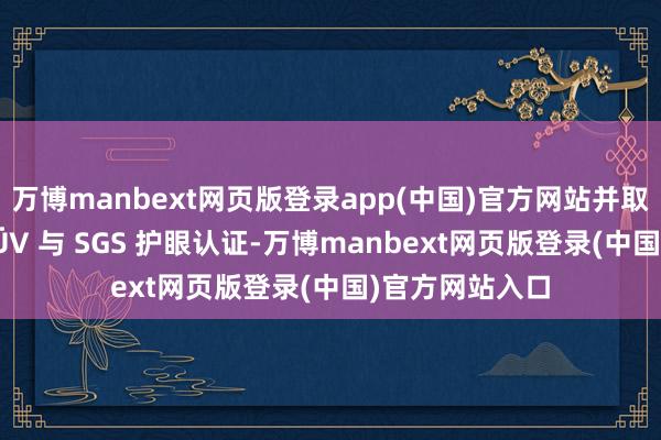 万博manbext网页版登录app(中国)官方网站并取得德国莱茵 TÜV 与 SGS 护眼认证-万博manbext网页版登录(中国)官方网站入口