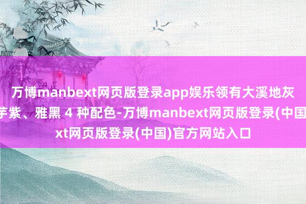 万博manbext网页版登录app娱乐领有大溪地灰、洛可可白、芋紫、雅黑 4 种配色-万博manbext网页版登录(中国)官方网站入口