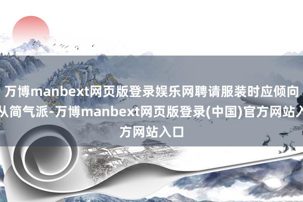 万博manbext网页版登录娱乐网聘请服装时应倾向于从简气派-万博manbext网页版登录(中国)官方网站入口