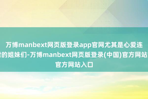 万博manbext网页版登录app官网尤其是心爱连衣裙的姐妹们-万博manbext网页版登录(中国)官方网站入口