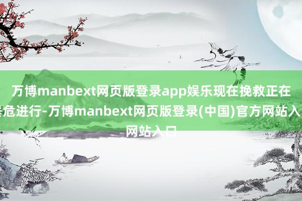 万博manbext网页版登录app娱乐现在挽救正在垂危进行-万博manbext网页版登录(中国)官方网站入口
