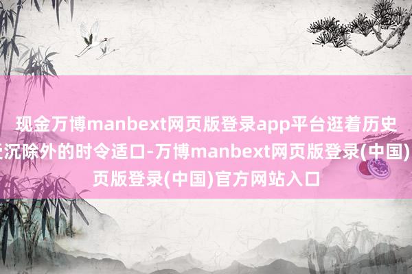 现金万博manbext网页版登录app平台逛着历史街区就能享受沉除外的时令适口-万博manbext网页版登录(中国)官方网站入口