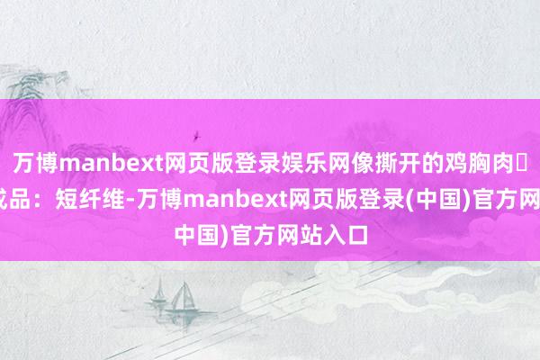 万博manbext网页版登录娱乐网像撕开的鸡胸肉❌ 鱼糜成品：短纤维-万博manbext网页版登录(中国)官方网站入口