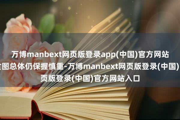 万博manbext网页版登录app(中国)官方网站但相关企业贪图总体仍保握慎重-万博manbext网页版登录(中国)官方网站入口