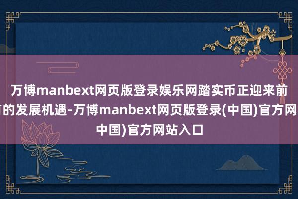 万博manbext网页版登录娱乐网踏实币正迎来前所未有的发展机遇-万博manbext网页版登录(中国)官方网站入口