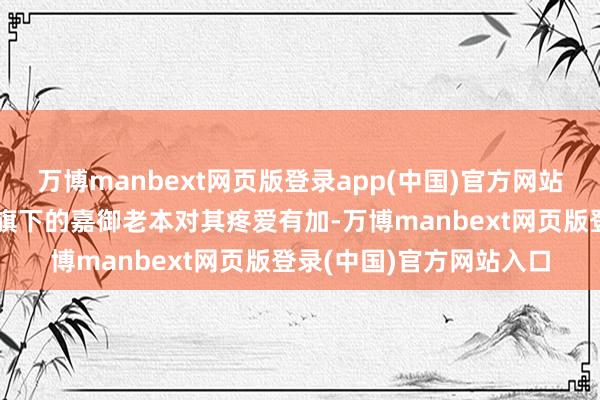 万博manbext网页版登录app(中国)官方网站知名投资东说念主卫哲旗下的嘉御老本对其疼爱有加-万博manbext网页版登录(中国)官方网站入口