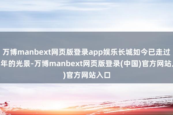 万博manbext网页版登录app娱乐长城如今已走过 35 年的光景-万博manbext网页版登录(中国)官方网站入口