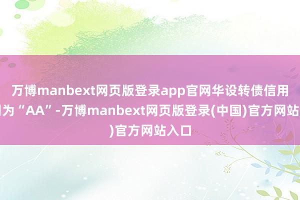 万博manbext网页版登录app官网华设转债信用级别为“AA”-万博manbext网页版登录(中国)官方网站入口